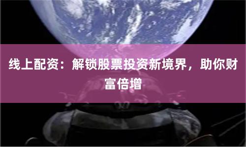 线上配资：解锁股票投资新境界，助你财富倍增