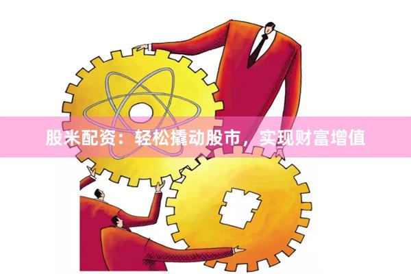 股米配资：轻松撬动股市，实现财富增值