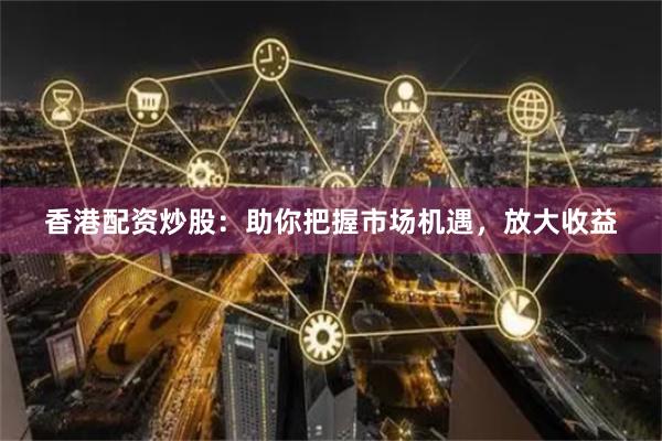 香港配资炒股：助你把握市场机遇，放大收益