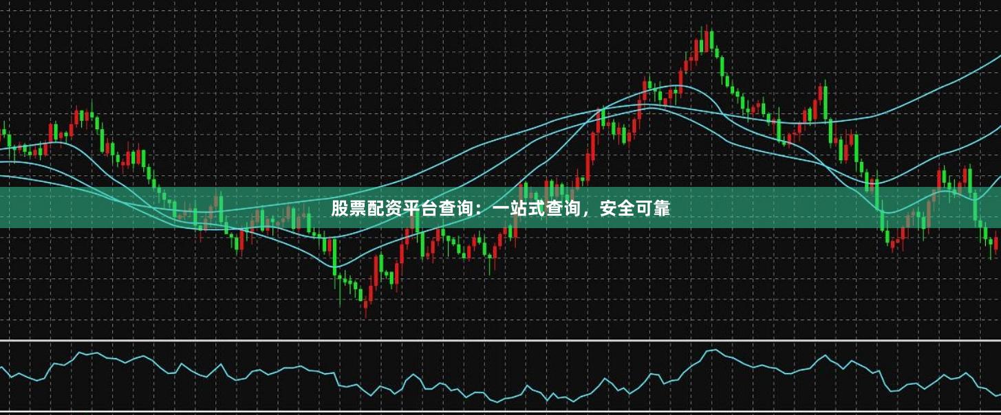 股票配资平台查询：一站式查询，安全可靠