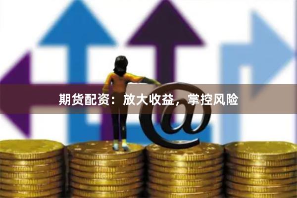 期货配资：放大收益，掌控风险