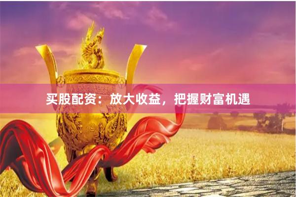 买股配资：放大收益，把握财富机遇