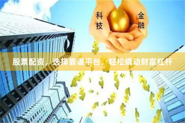 股票配资，选择靠谱平台，轻松撬动财富杠杆