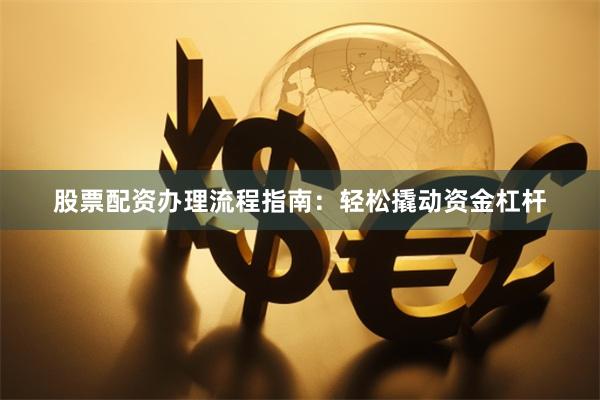 股票配资办理流程指南：轻松撬动资金杠杆