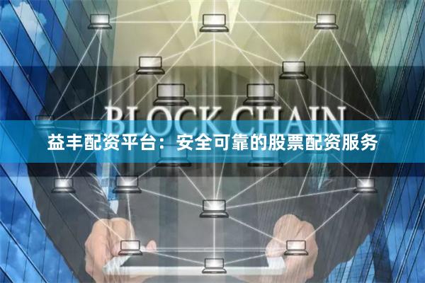 益丰配资平台：安全可靠的股票配资服务