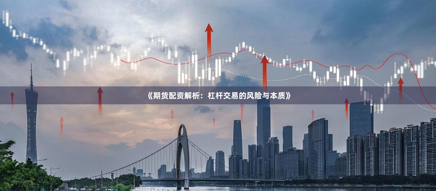 《期货配资解析：杠杆交易的风险与本质》