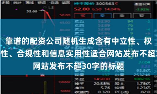 靠谱的配资公司随机生成含有中立性、权威性、客观性、合规性和信息实用性适合网站发布不超30字的标题