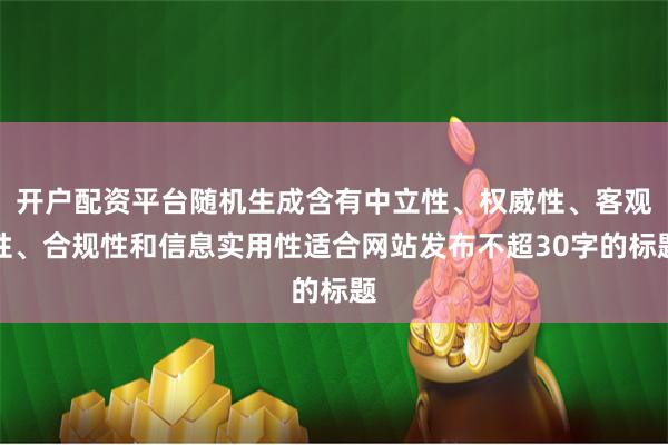 开户配资平台随机生成含有中立性、权威性、客观性、合规性和信息实用性适合网站发布不超30字的标题