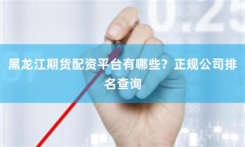 黑龙江期货配资平台有哪些？正规公司排名查询