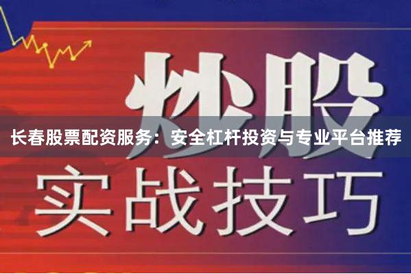 长春股票配资服务：安全杠杆投资与专业平台推荐