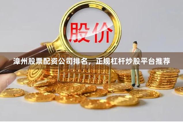 漳州股票配资公司排名，正规杠杆炒股平台推荐