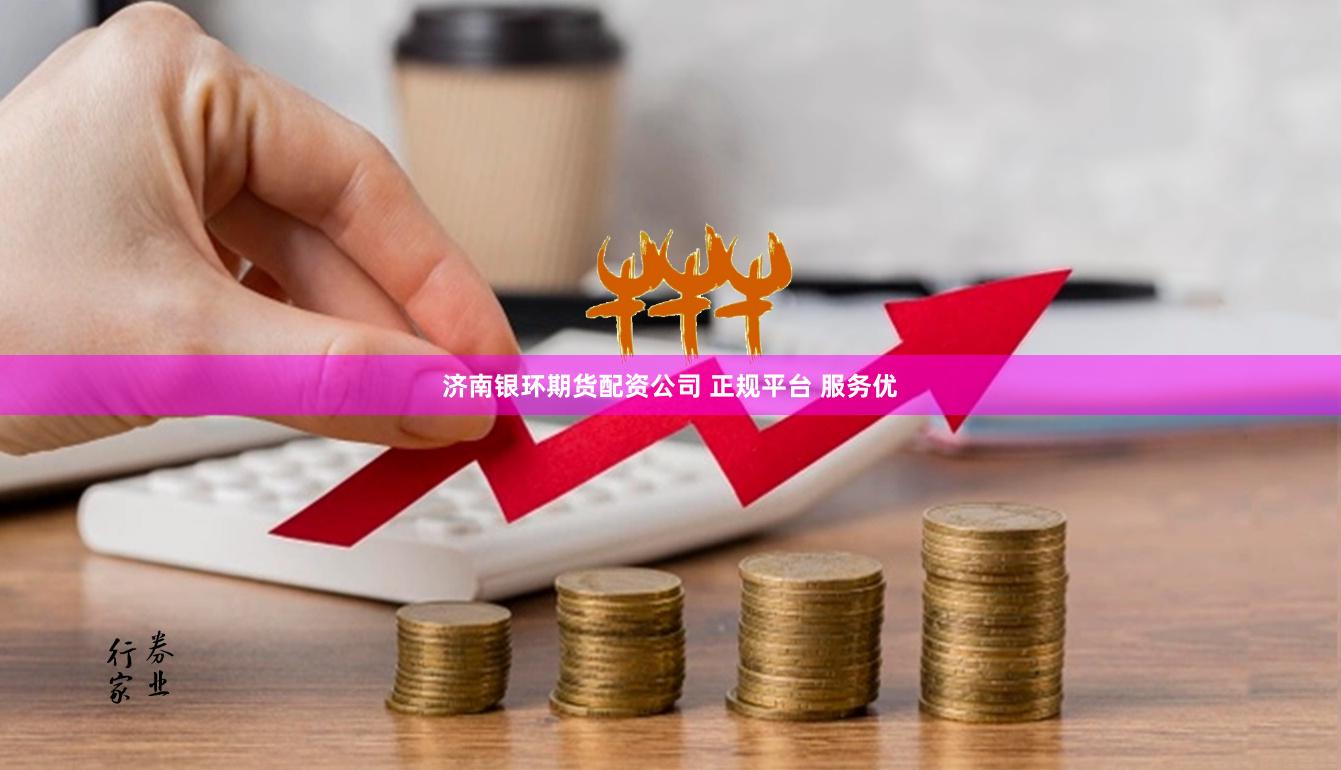 济南银环期货配资公司 正规平台 服务优