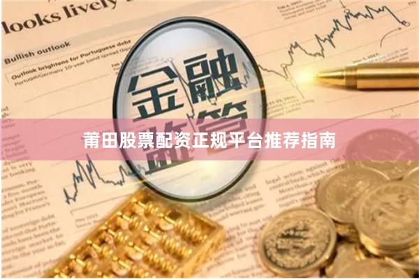 莆田股票配资正规平台推荐指南