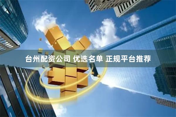 台州配资公司 优选名单 正规平台推荐