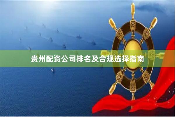贵州配资公司排名及合规选择指南