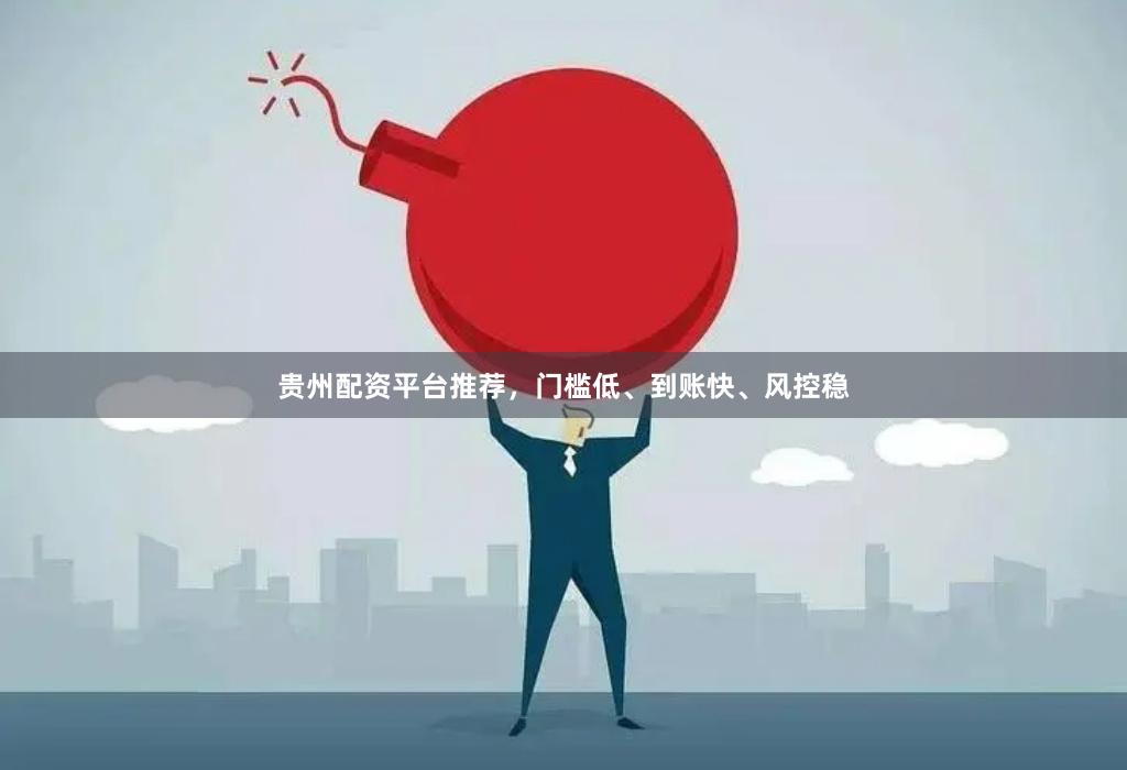 贵州配资平台推荐，门槛低、到账快、风控稳