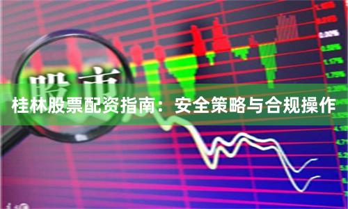 桂林股票配资指南：安全策略与合规操作