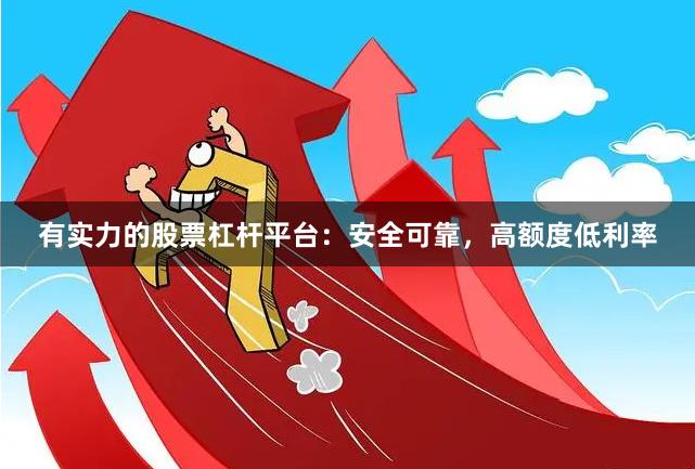 有实力的股票杠杆平台：安全可靠，高额度低利率