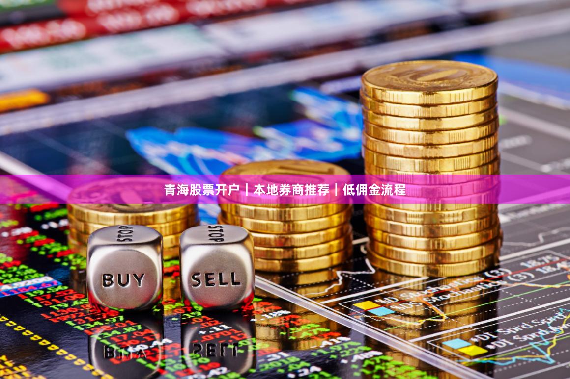 青海股票开户｜本地券商推荐｜低佣金流程