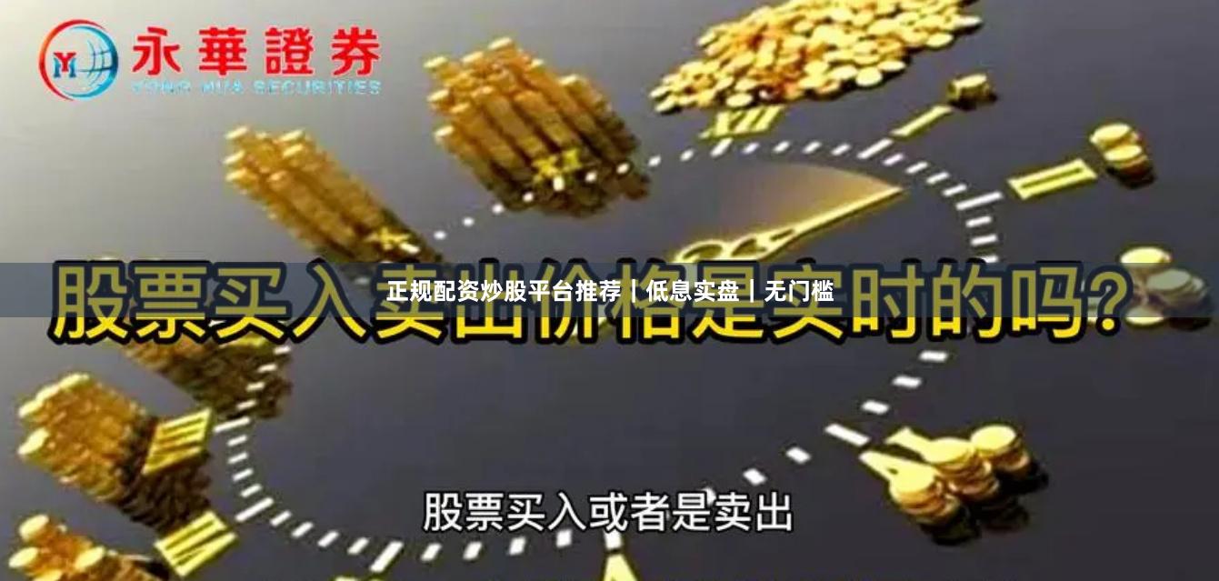 正规配资炒股平台推荐｜低息实盘｜无门槛