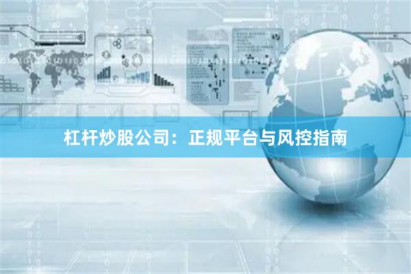 杠杆炒股公司：正规平台与风控指南