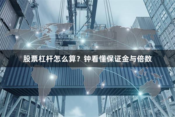 股票杠杆怎么算？钟看懂保证金与倍数