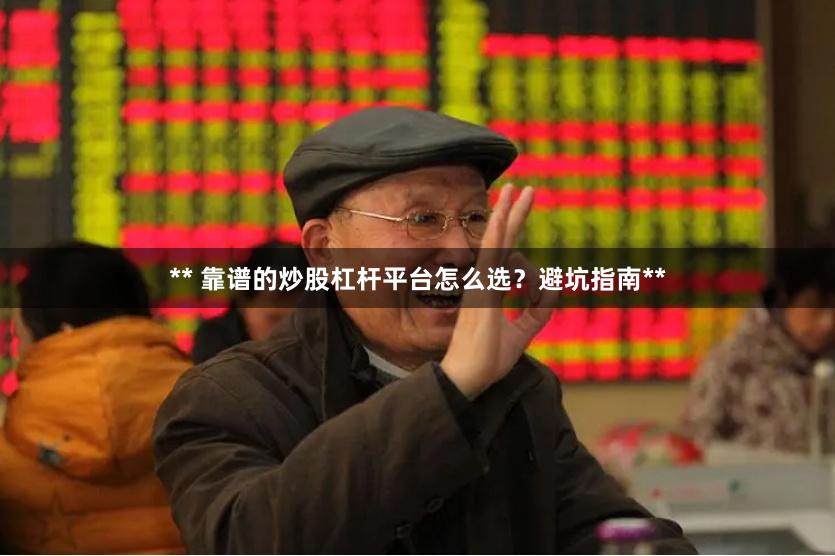 ** 靠谱的炒股杠杆平台怎么选？避坑指南**
