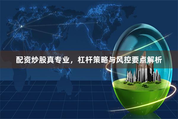 配资炒股真专业，杠杆策略与风控要点解析